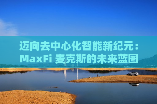 迈向去中心化智能新纪元：MaxFi 麦克斯的未来蓝图