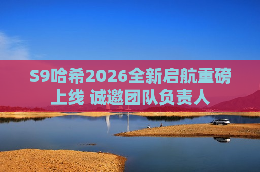 S9哈希2026全新启航重磅上线 诚邀团队负责人
