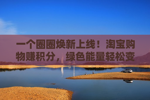 一个圈圈焕新上线！淘宝购物赚积分，绿色能量轻松变现
